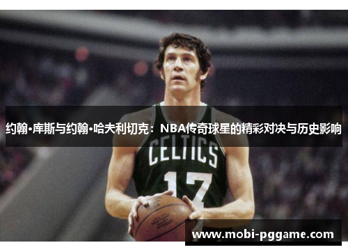 约翰·库斯与约翰·哈夫利切克：NBA传奇球星的精彩对决与历史影响