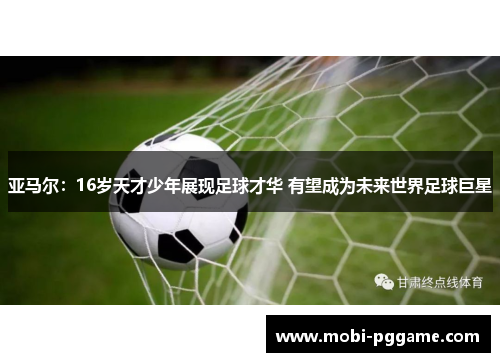 亚马尔：16岁天才少年展现足球才华 有望成为未来世界足球巨星