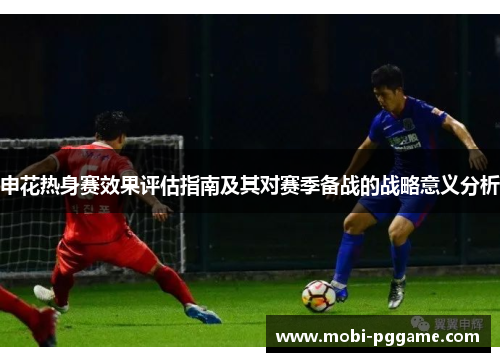 申花热身赛效果评估指南及其对赛季备战的战略意义分析