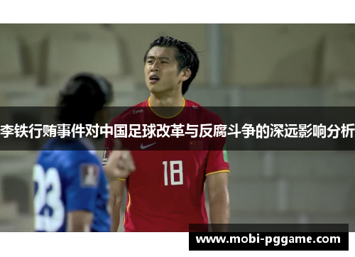 李铁行贿事件对中国足球改革与反腐斗争的深远影响分析
