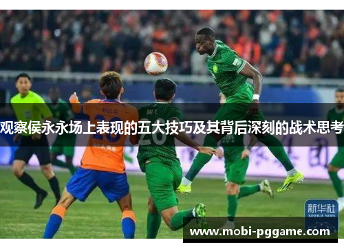 观察侯永永场上表现的五大技巧及其背后深刻的战术思考