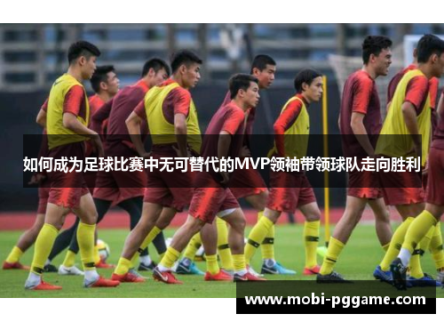 如何成为足球比赛中无可替代的MVP领袖带领球队走向胜利