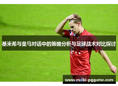 基米希与皇马对话中的策略分析与足球战术对比探讨