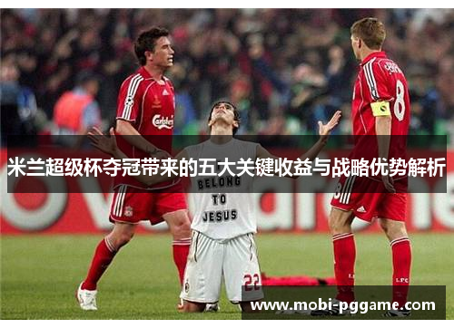 米兰超级杯夺冠带来的五大关键收益与战略优势解析
