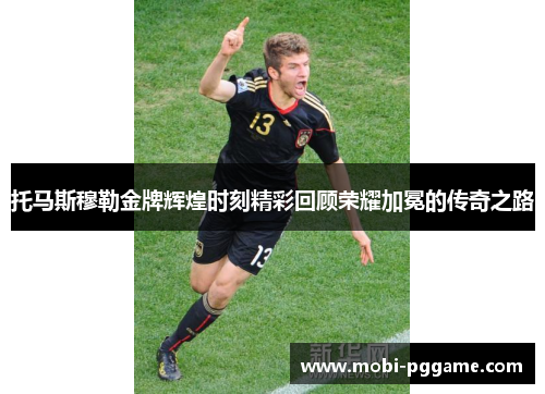 托马斯穆勒金牌辉煌时刻精彩回顾荣耀加冕的传奇之路