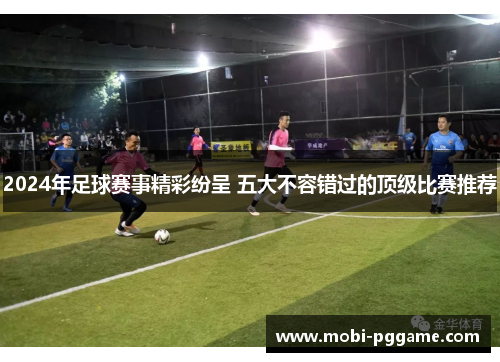 2024年足球赛事精彩纷呈 五大不容错过的顶级比赛推荐