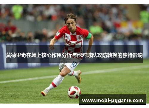 莫德里奇在场上核心作用分析与他对球队攻防转换的独特影响