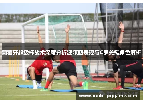 葡萄牙超级杯战术深度分析波尔图表现与C罗关键角色解析