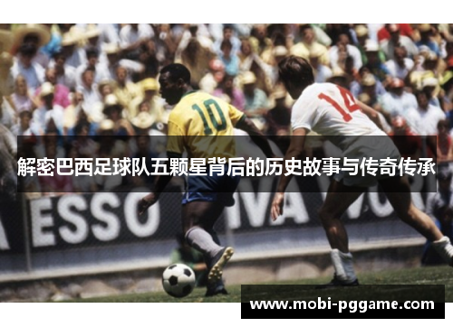 解密巴西足球队五颗星背后的历史故事与传奇传承