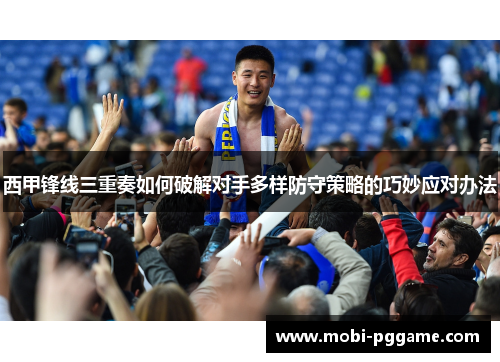 西甲锋线三重奏如何破解对手多样防守策略的巧妙应对办法
