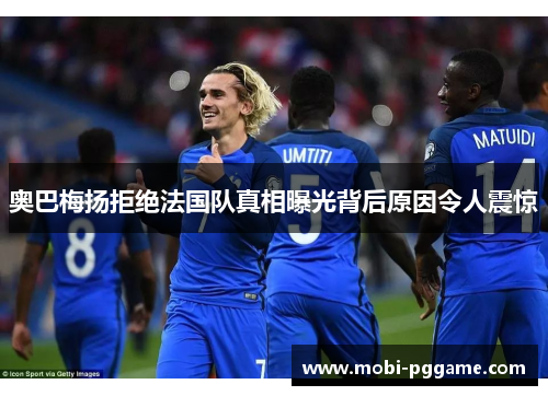 奥巴梅扬拒绝法国队真相曝光背后原因令人震惊 奥巴梅扬拒绝法国队真相曝光背后原因令人震惊