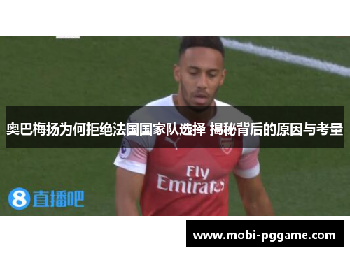 奥巴梅扬为何拒绝法国国家队选择 揭秘背后的原因与考量