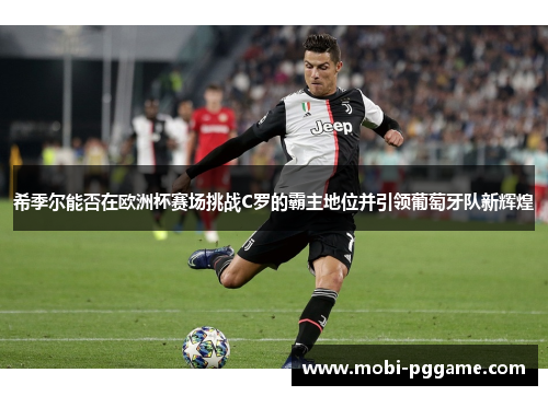 希季尔能否在欧洲杯赛场挑战C罗的霸主地位并引领葡萄牙队新辉煌